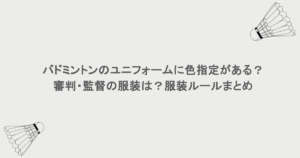バドミントンのユニフォームに色指定がある？審判・監督の服装は？服装ルールまとめ