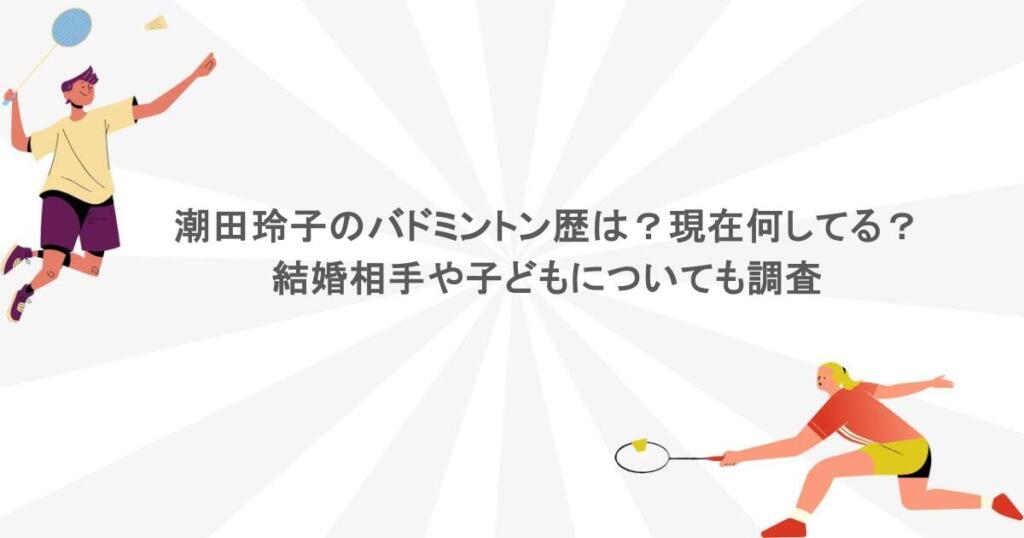 潮田玲子のバドミントン歴は？現在何してる？結婚相手や子どもについても調査