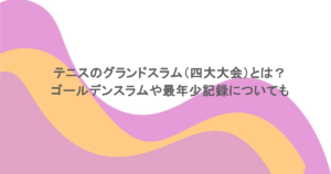 テニスのグランドスラム（四大大会）とは？ゴールデンスラムや最年少記録についても