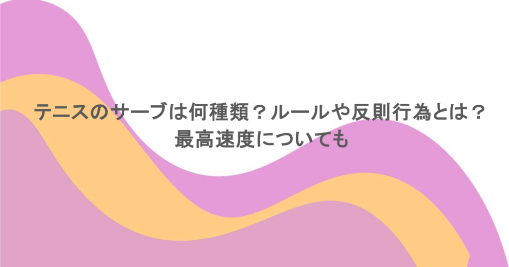 テニスのサーブは何種類？ルールや反則行為とは？最高速度についても